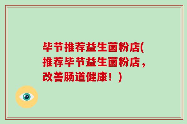 毕节推荐益生菌粉店(推荐毕节益生菌粉店，改善肠道健康！)