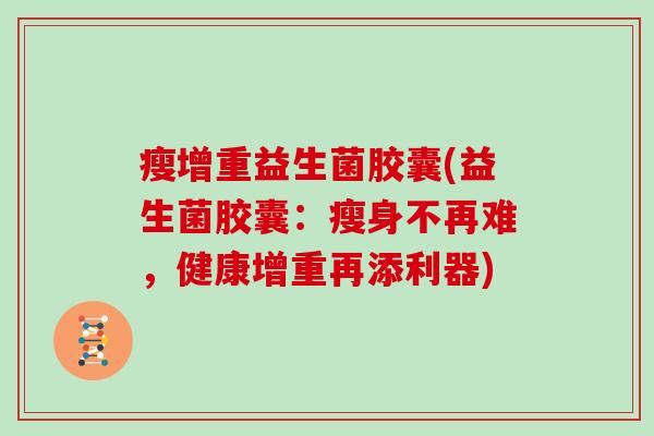 瘦增重益生菌胶囊(益生菌胶囊：瘦身不再难，健康增重再添利器)
