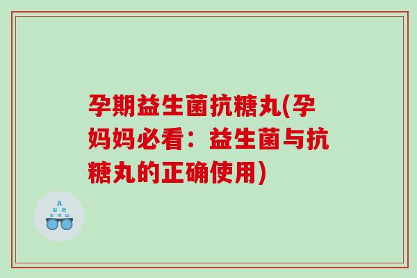 孕期益生菌抗糖丸(孕妈妈必看：益生菌与抗糖丸的正确使用)