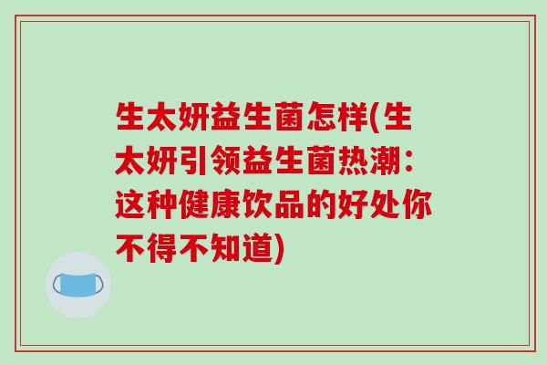 生太妍益生菌怎样(生太妍引领益生菌热潮：这种健康饮品的好处你不得不知道)