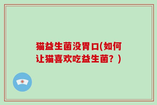 猫益生菌没胃口(如何让猫喜欢吃益生菌？)