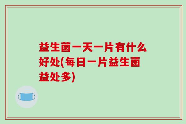 益生菌一天一片有什么好处(每日一片益生菌益处多) 益生菌一天一片有什么好处(每日一片益生菌益处多)