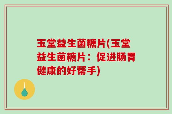 玉堂益生菌糖片(玉堂益生菌糖片:促进肠胃健康的好帮手) 玉堂益生菌糖片(玉堂益生菌糖片:促进肠胃健康的好帮手)