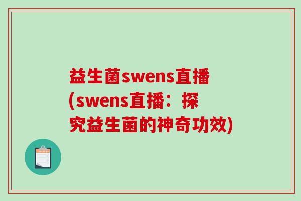益生菌swens直播(swens直播：探究益生菌的神奇功效)