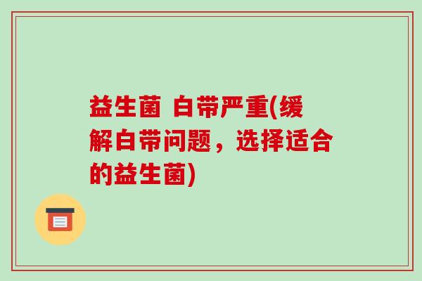 益生菌 白带严重(缓解白带问题，选择适合的益生菌)
