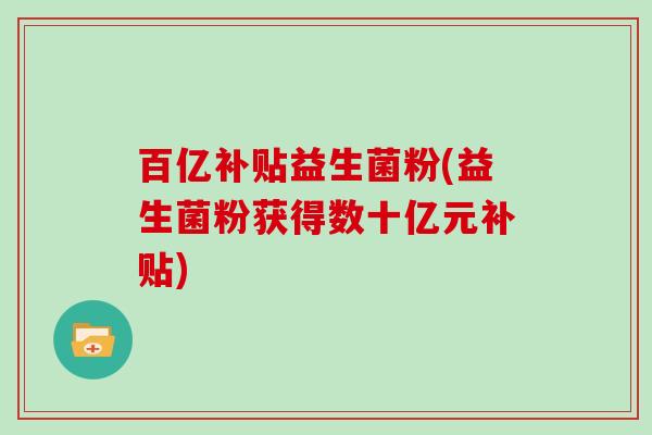 百亿补贴益生菌粉(益生菌粉获得数十亿元补贴) 百亿补贴益生菌粉(益生菌粉获得数十亿元补贴)