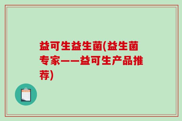 益可生益生菌(益生菌专家——益可生产品推荐)