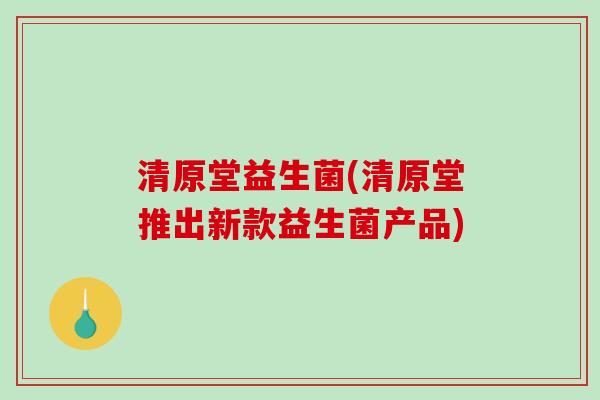 清原堂益生菌(清原堂推出新款益生菌产品)