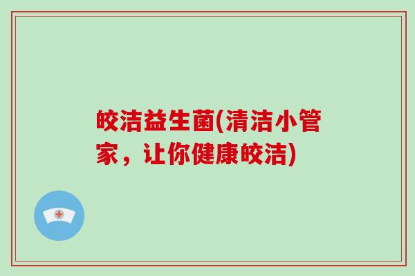皎洁益生菌(清洁小管家，让你健康皎洁)