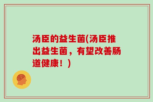 汤臣的益生菌(汤臣推出益生菌，有望改善肠道健康！)