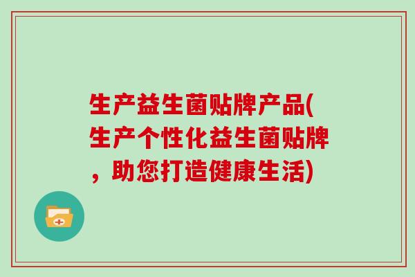 生产益生菌贴牌产品(生产个性化益生菌贴牌，助您打造健康生活)