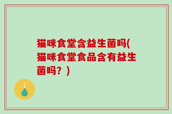 猫咪食堂含益生菌吗(猫咪食堂食品含有益生菌吗？)