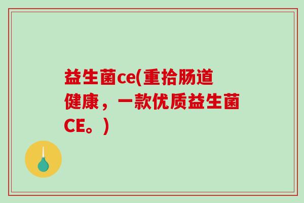 益生菌ce(重拾肠道健康,一款优质益生菌CE。) 益生菌ce(重拾肠道健康,一款优质益生菌CE。)
