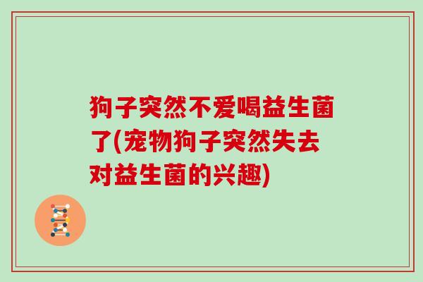 狗子突然不爱喝益生菌了(宠物狗子突然失去对益生菌的兴趣)