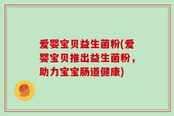爱婴宝贝益生菌粉(爱婴宝贝推出益生菌粉，助力宝宝肠道健康)