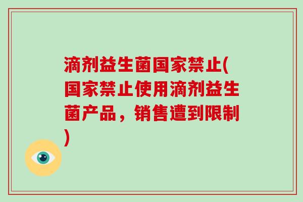 滴剂益生菌国家禁止(国家禁止使用滴剂益生菌产品，销售遭到限制)