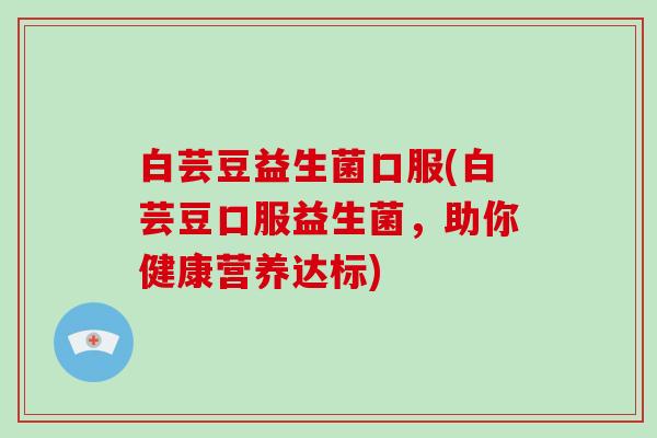 白芸豆益生菌口服(白芸豆口服益生菌，助你健康营养达标)
