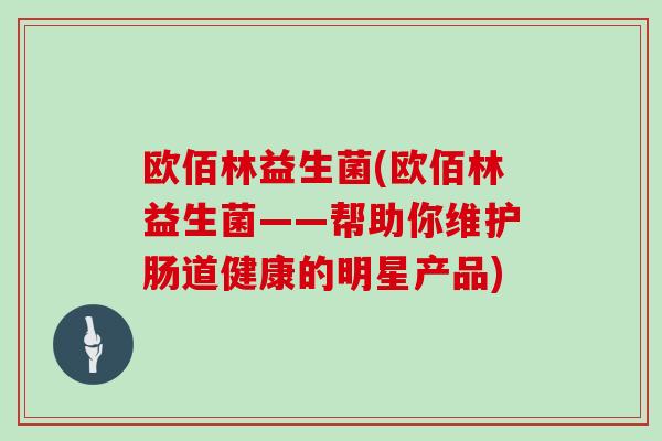 欧佰林益生菌(欧佰林益生菌——帮助你维护肠道健康的明星产品)