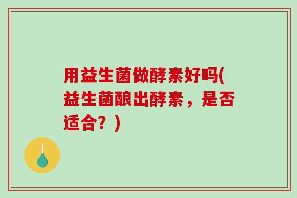用益生菌做酵素好吗(益生菌酿出酵素，是否适合？)