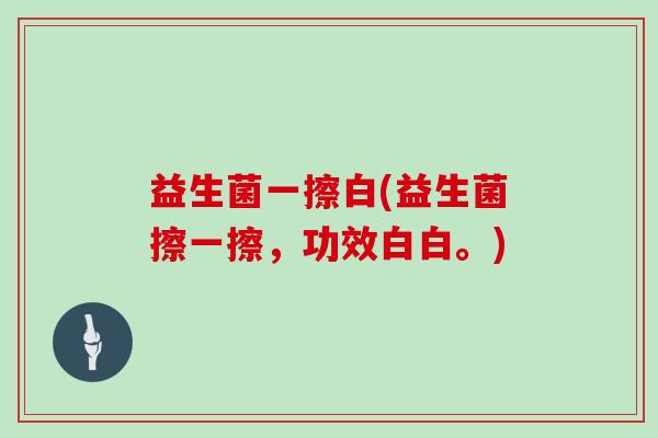 益生菌一擦白(益生菌擦一擦，功效白白。)