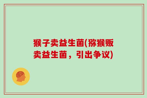 猴子卖益生菌(猕猴贩卖益生菌,引出争议) 猴子卖益生菌(猕猴贩卖益生菌,引出争议)
