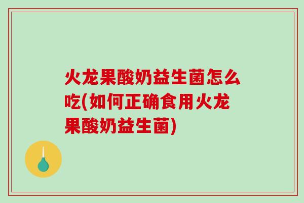 火龙果酸奶益生菌怎么吃(如何正确食用火龙果酸奶益生菌) 火龙果酸奶益生菌怎么吃(如何正确食用火龙果酸奶益生菌)