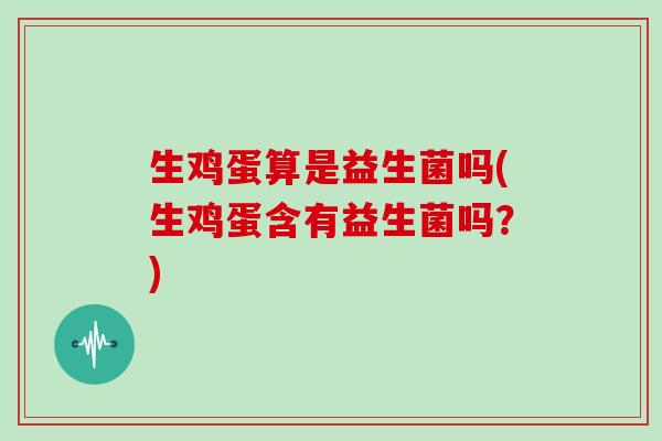生鸡蛋算是益生菌吗(生鸡蛋含有益生菌吗？)