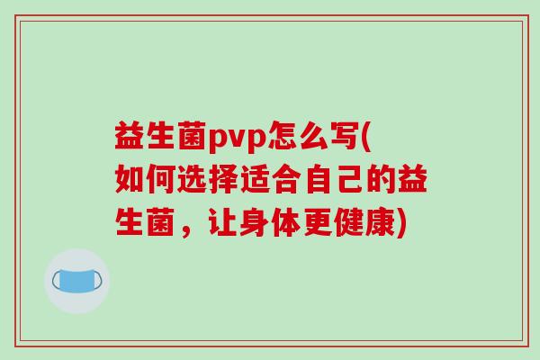 益生菌pvp怎么写(如何选择适合自己的益生菌，让身体更健康)