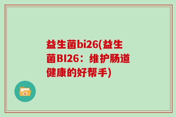 益生菌bi26(益生菌BI26:维护肠道健康的好帮手) 益生菌bi26(益生菌BI26:维护肠道健康的好帮手)