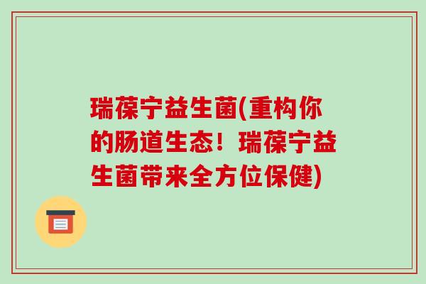 瑞葆宁益生菌(重构你的肠道生态!瑞葆宁益生菌带来全方位保健) 瑞葆宁益生菌(重构你的肠道生态!瑞葆宁益生菌带来全方位保健)
