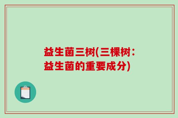 益生菌三树(三棵树：益生菌的重要成分)