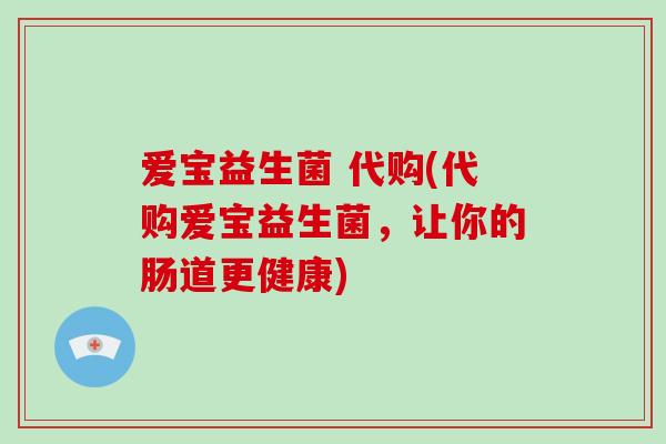 爱宝益生菌 代购(代购爱宝益生菌，让你的肠道更健康)