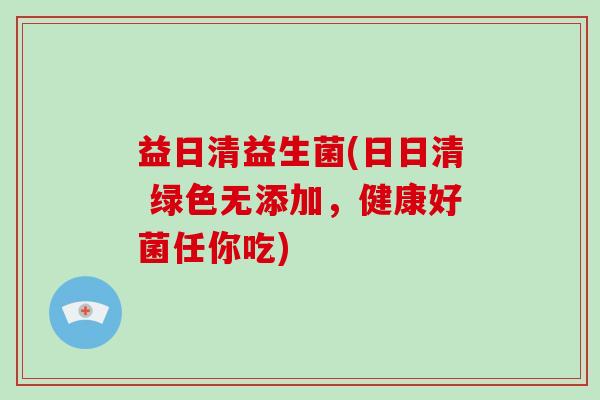 益日清益生菌(日日清 绿色无添加,健康好菌任你吃) 益日清益生菌(日日清 绿色无添加,健康好菌任你吃)