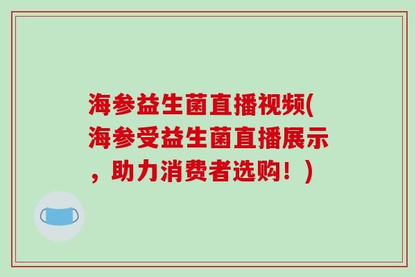 海参益生菌直播视频(海参受益生菌直播展示，助力消费者选购！)
