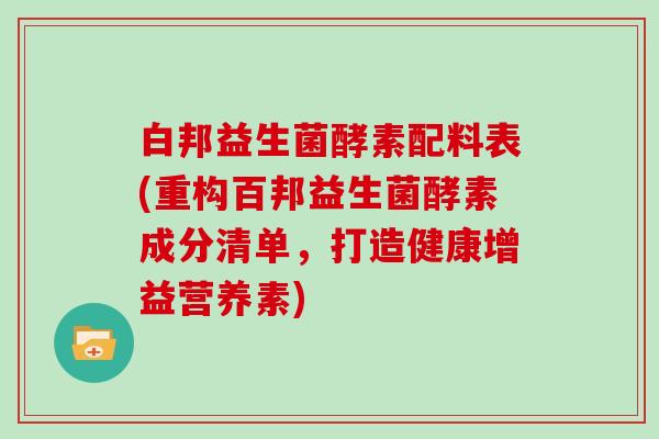 白邦益生菌酵素配料表(重构百邦益生菌酵素成分清单,打造健康增益营养素) 白邦益生菌酵素配料表(重构百邦益生菌酵素成分清单,打造健康增益营养素)