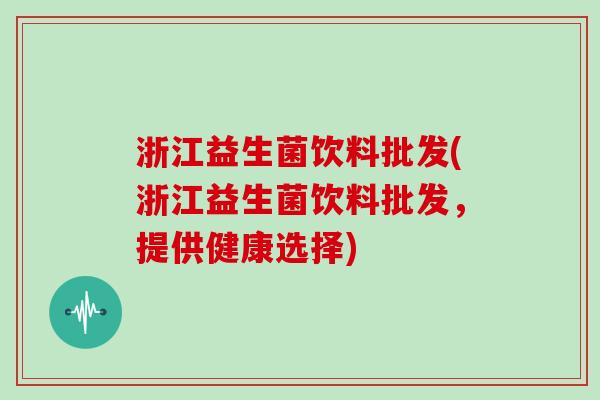 浙江益生菌饮料批发(浙江益生菌饮料批发，提供健康选择)