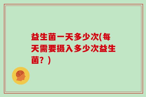 益生菌一天多少次(每天需要摄入多少次益生菌？)