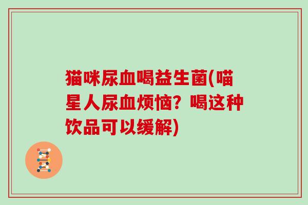 猫咪尿喝益生菌(喵星人尿烦恼？喝这种饮品可以缓解)