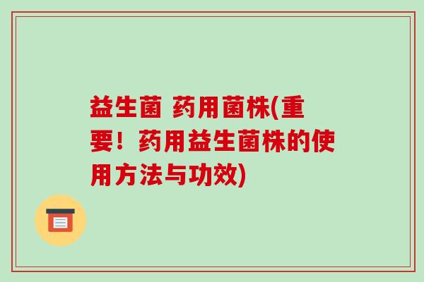 益生菌 药用菌株(重要！药用益生菌株的使用方法与功效)