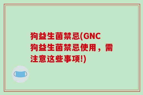 狗益生菌禁忌(GNC狗益生菌禁忌使用，需注意这些事项!)