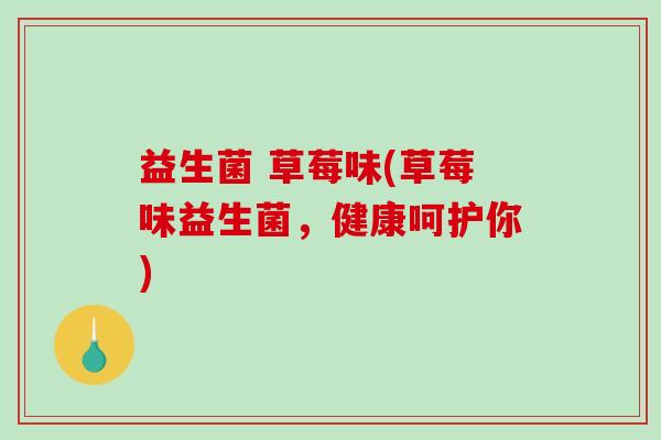 益生菌 草莓味(草莓味益生菌，健康呵护你)