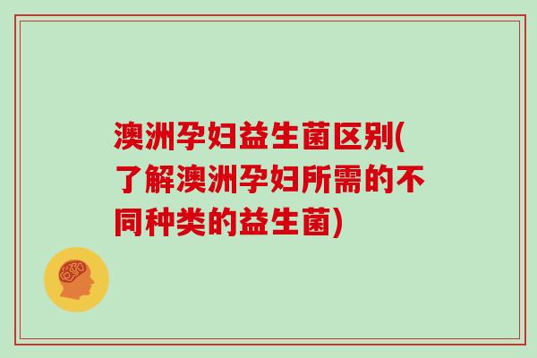 澳洲孕妇益生菌区别(了解澳洲孕妇所需的不同种类的益生菌)