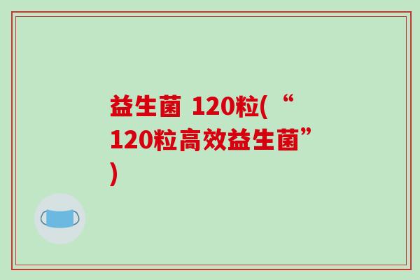益生菌 120粒(“120粒高效益生菌”) 益生菌 120粒(“120粒高效益生菌”)