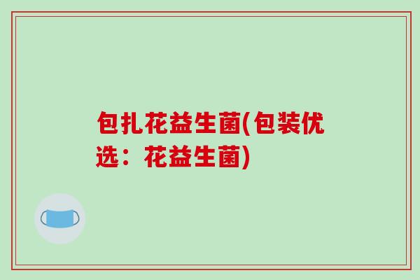 包扎花益生菌(包装优选:花益生菌) 包扎花益生菌(包装优选:花益生菌)
