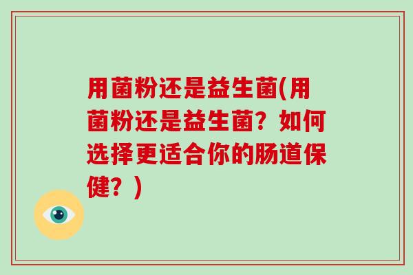 用菌粉还是益生菌(用菌粉还是益生菌？如何选择更适合你的肠道保健？)