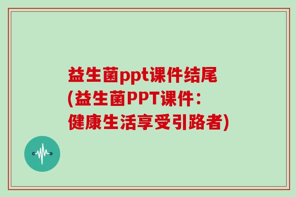 益生菌ppt课件结尾(益生菌PPT课件:健康生活享受引路者) 益生菌ppt课件结尾(益生菌PPT课件:健康生活享受引路者)