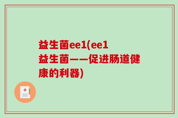 益生菌ee1(ee1益生菌——促进肠道健康的利器) 益生菌ee1(ee1益生菌——促进肠道健康的利器)