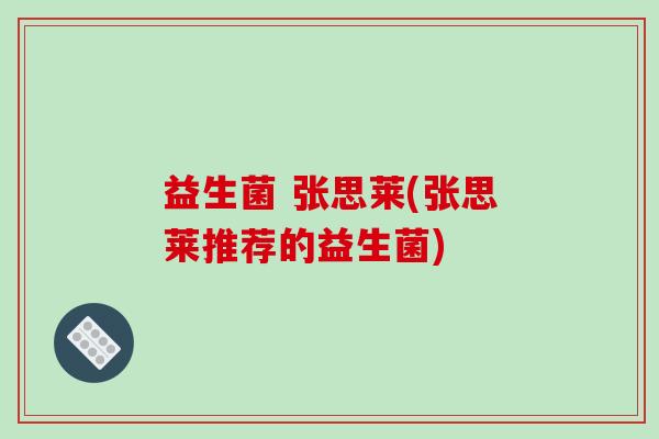 益生菌 张思莱(张思莱推荐的益生菌)