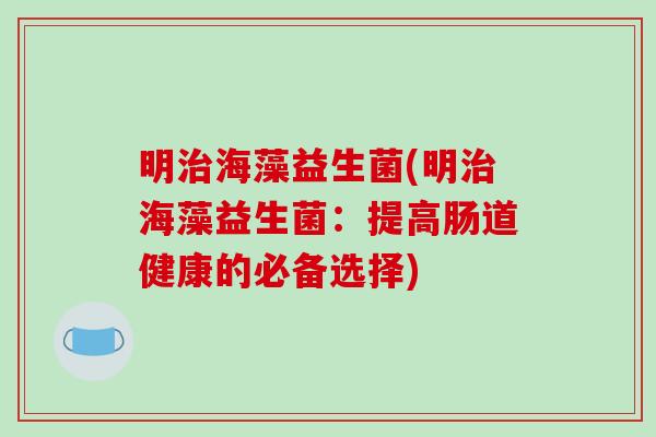 明海藻益生菌(明海藻益生菌:提高肠道健康的必备选择) 明海藻益生菌(明海藻益生菌:提高肠道健康的必备选择)