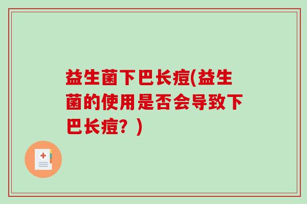 益生菌下巴长痘(益生菌的使用是否会导致下巴长痘?) 益生菌下巴长痘(益生菌的使用是否会导致下巴长痘?)